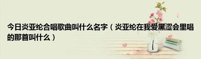 今日炎亚纶合唱歌曲叫什么名字（炎亚纶在我爱黑涩会里唱的那首叫什么）