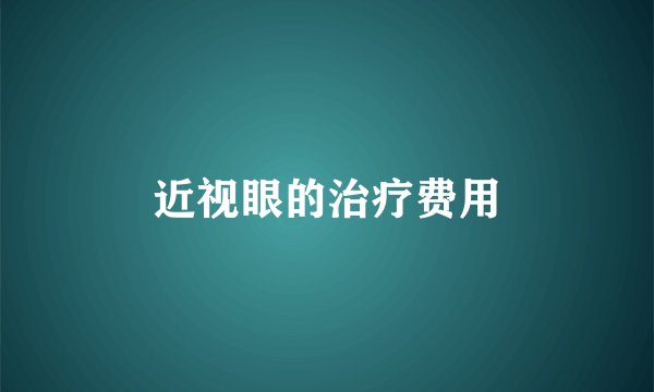 近视眼的治疗费用