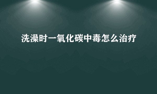 洗澡时一氧化碳中毒怎么治疗