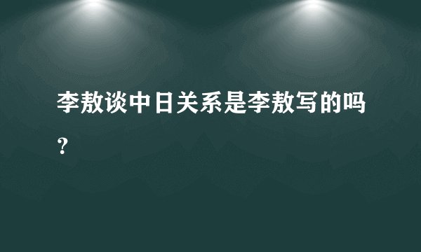 李敖谈中日关系是李敖写的吗？