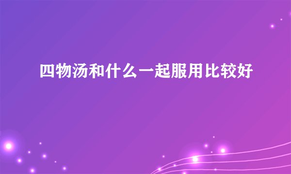 四物汤和什么一起服用比较好