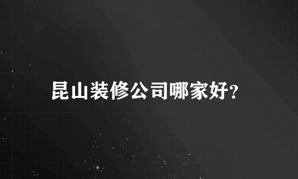 昆山装修公司哪家好？