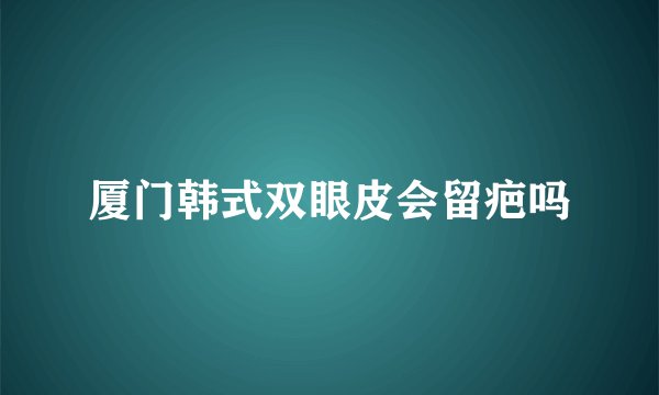 厦门韩式双眼皮会留疤吗