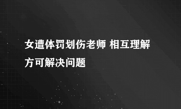 女遭体罚划伤老师 相互理解方可解决问题