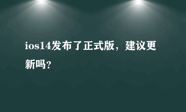 ios14发布了正式版，建议更新吗？