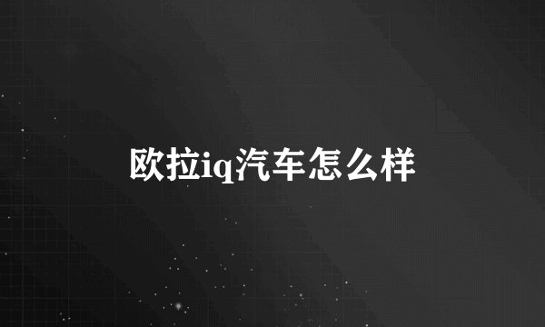 欧拉iq汽车怎么样