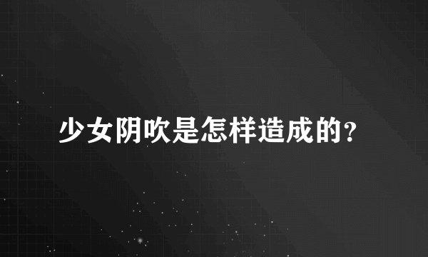 少女阴吹是怎样造成的？