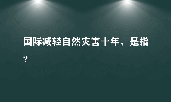国际减轻自然灾害十年，是指？