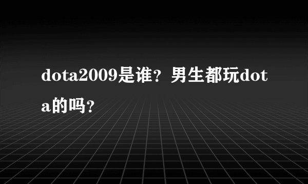 dota2009是谁？男生都玩dota的吗？