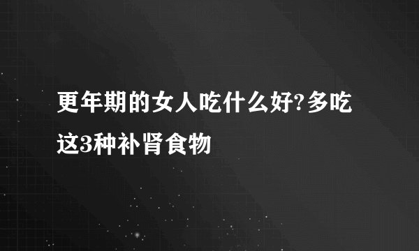 更年期的女人吃什么好?多吃这3种补肾食物