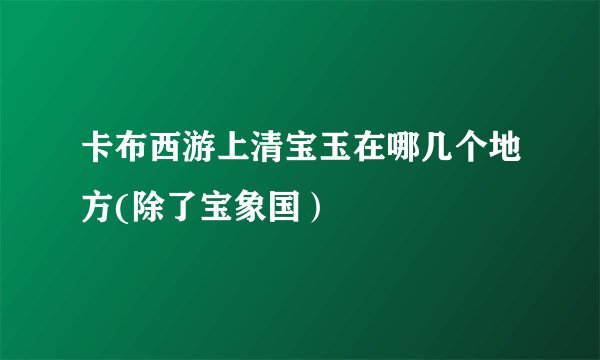 卡布西游上清宝玉在哪几个地方(除了宝象国）