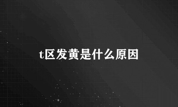 t区发黄是什么原因