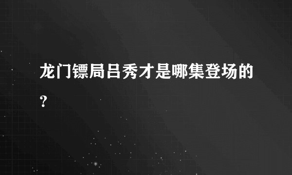 龙门镖局吕秀才是哪集登场的？