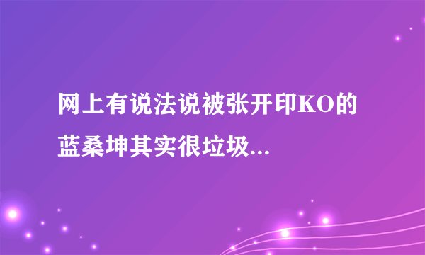 网上有说法说被张开印KO的蓝桑坤其实很垃圾...