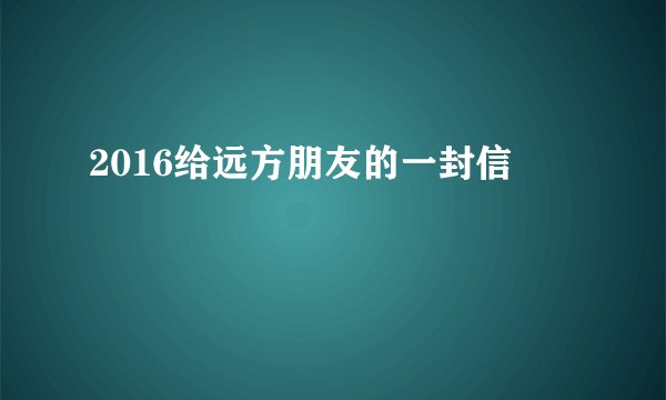 2016给远方朋友的一封信
