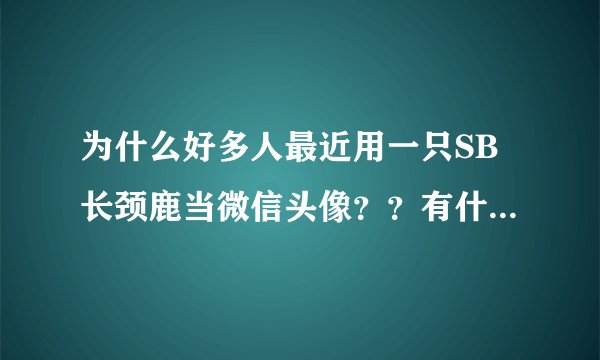 为什么好多人最近用一只SB长颈鹿当微信头像??有什么寓意么???