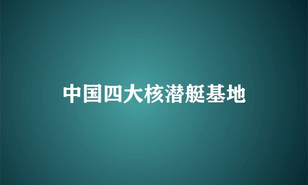 中国四大核潜艇基地