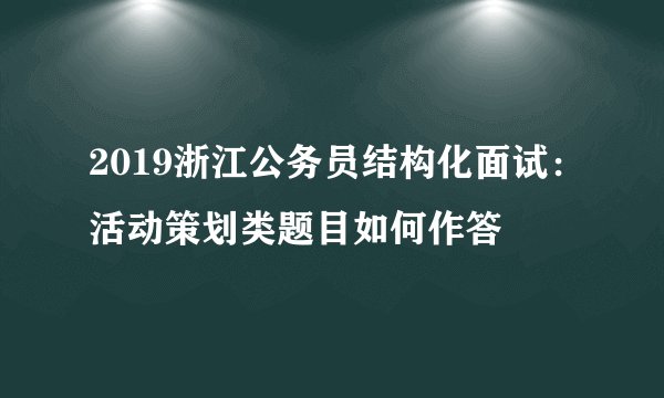 2019浙江公务员结构化面试:活动策划类题目如何作答