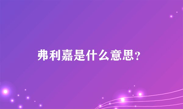 弗利嘉是什么意思？