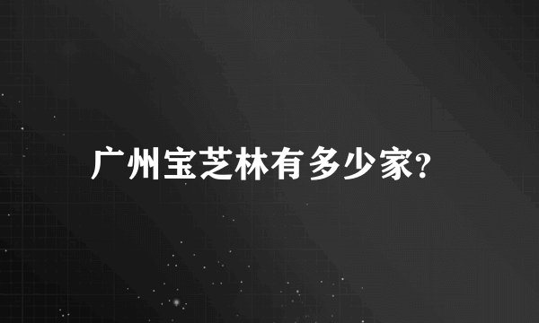 广州宝芝林有多少家？