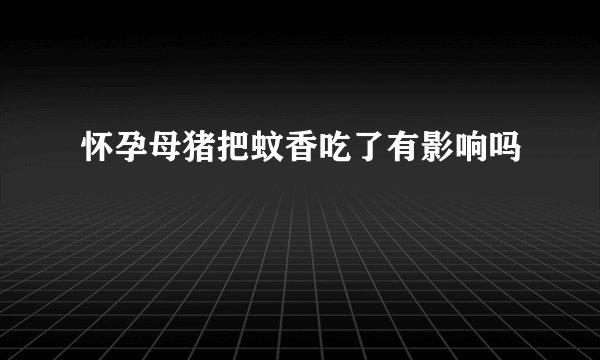 怀孕母猪把蚊香吃了有影响吗