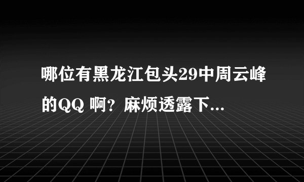 哪位有黑龙江包头29中周云峰的QQ 啊？麻烦透露下吧！谢谢咯。