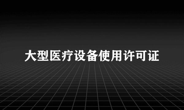 大型医疗设备使用许可证