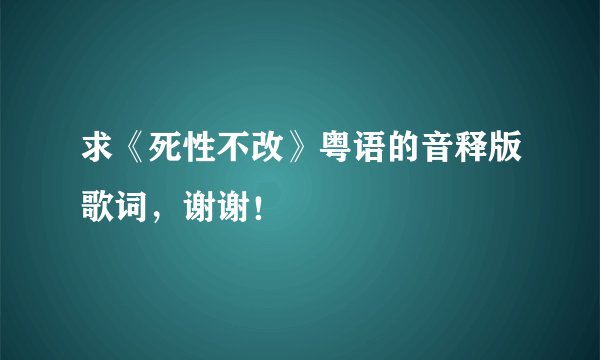 求《死性不改》粤语的音释版歌词，谢谢！