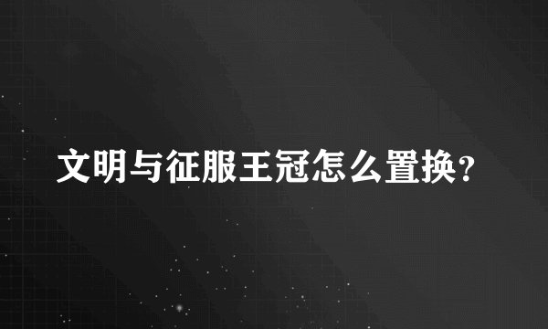 文明与征服王冠怎么置换？