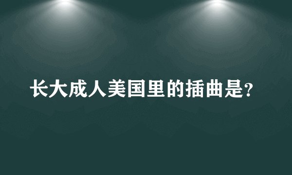 长大成人美国里的插曲是？