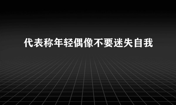 代表称年轻偶像不要迷失自我