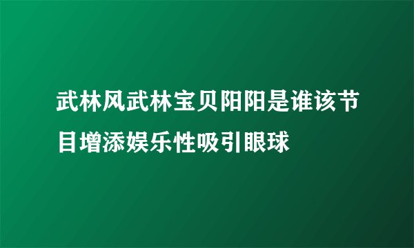 武林风武林宝贝阳阳是谁该节目增添娱乐性吸引眼球