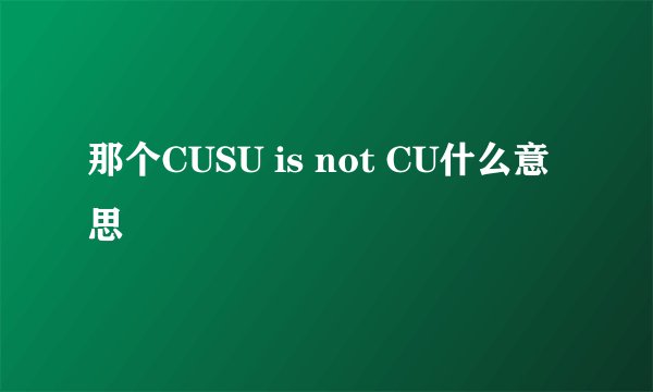 那个CUSU is not CU什么意思