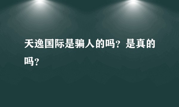天逸国际是骗人的吗？是真的吗？