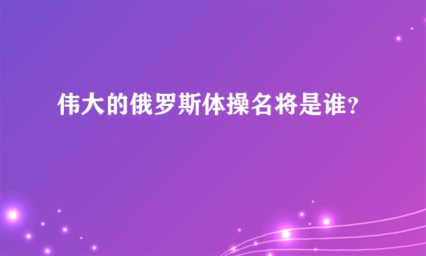 伟大的俄罗斯体操名将是谁？