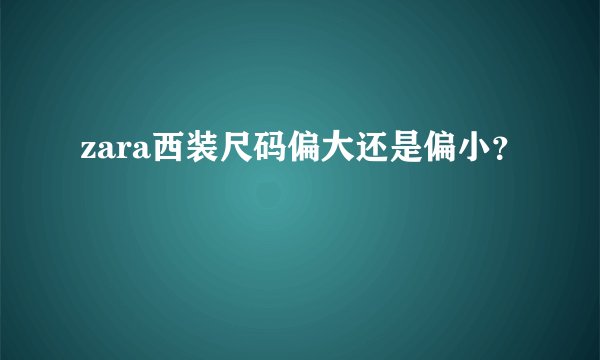 zara西装尺码偏大还是偏小？