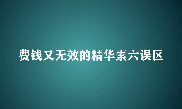 费钱又无效的精华素六误区
