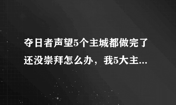 夺日者声望5个主城都做完了还没崇拜怎么办，我5大主城都崇拜的