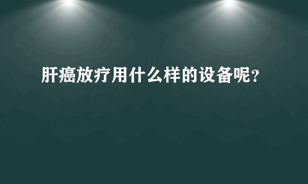 肝癌放疗用什么样的设备呢？
