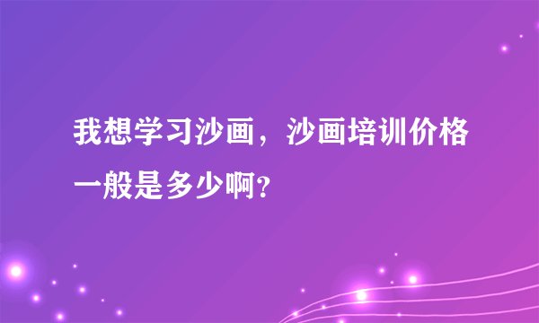 我想学习沙画，沙画培训价格一般是多少啊？
