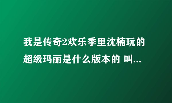 我是传奇2欢乐季里沈楠玩的超级玛丽是什么版本的 叫什么名字