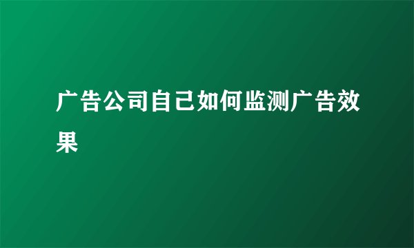 广告公司自己如何监测广告效果