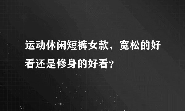 运动休闲短裤女款，宽松的好看还是修身的好看？