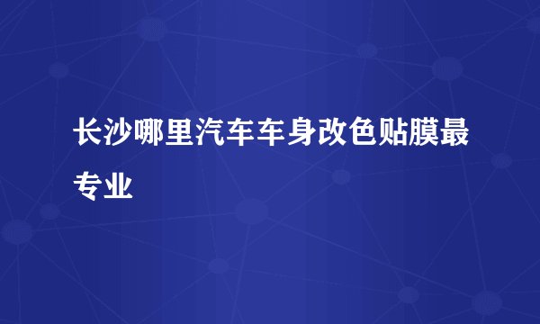 长沙哪里汽车车身改色贴膜最专业