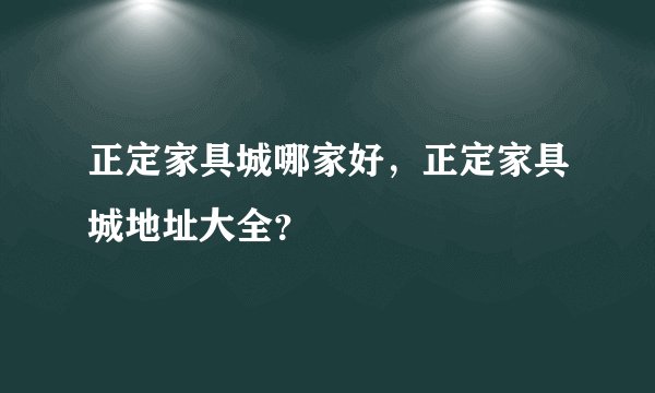 正定家具城哪家好，正定家具城地址大全？