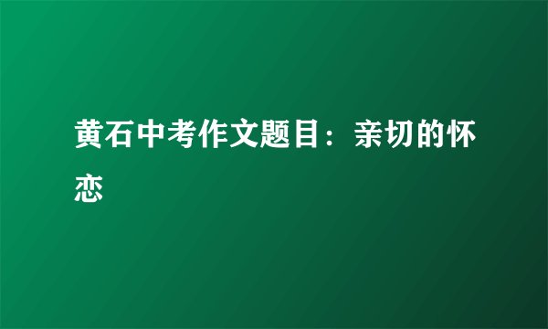 黄石中考作文题目：亲切的怀恋