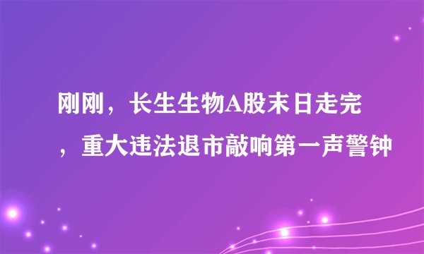 刚刚,长生生物A股末日走完,重大违法退市敲响第一声警钟