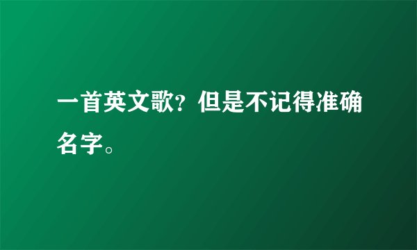 一首英文歌？但是不记得准确名字。