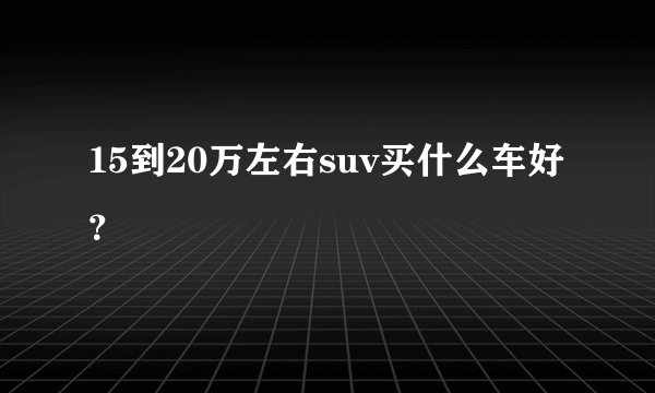 15到20万左右suv买什么车好？