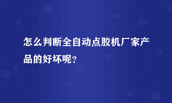 怎么判断全自动点胶机厂家产品的好坏呢？